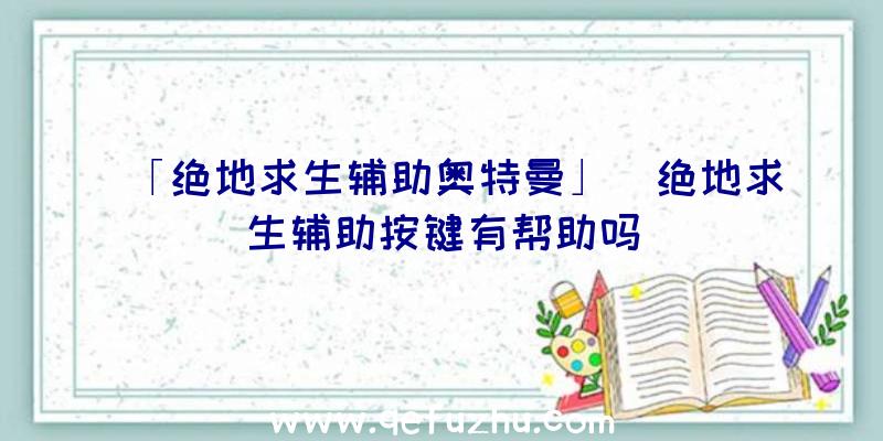 「绝地求生辅助奥特曼」|绝地求生辅助按键有帮助吗